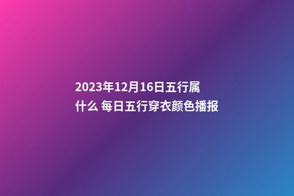 2023年12月16日五行属什么 每日五行穿衣颜色播报